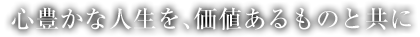 心豊かな人生を価値あるものと共に